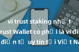 ví trust staking như thế nào Trust Wallet có phải là ví điện tử uy tín tại Việt Nam không?